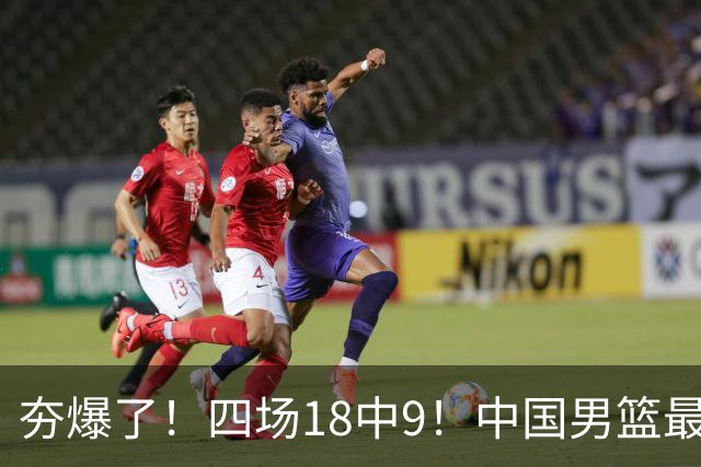 夯爆了！四场18中9！中国男篮最准侧翼球员